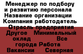 Менеджер по подбору и развитию персонала › Название организации ­ Компания-работодатель › Отрасль предприятия ­ Другое › Минимальный оклад ­ 29 000 - Все города Работа » Вакансии   . Северная Осетия